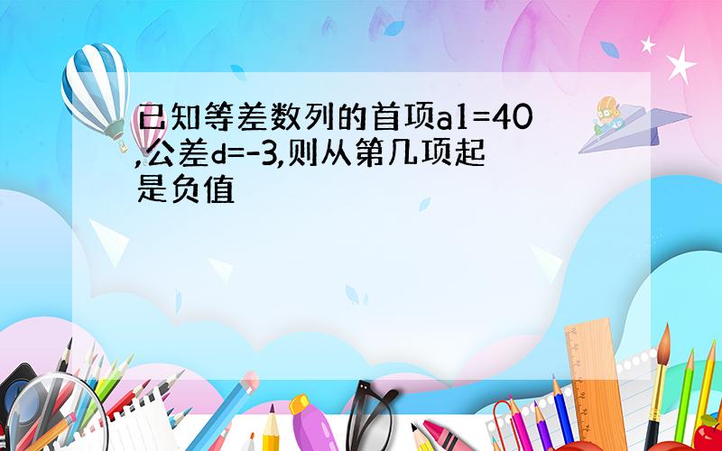 已知等差数列的首项a1=40,公差d=-3,则从第几项起是负值