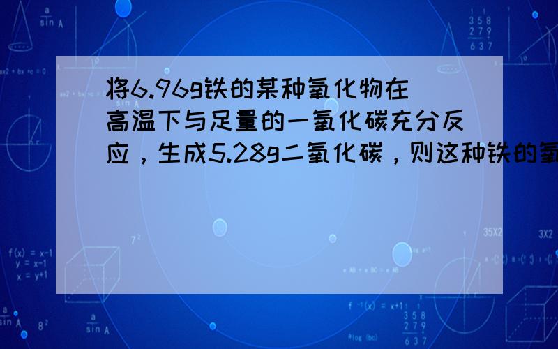 将6.96g铁的某种氧化物在高温下与足量的一氧化碳充分反应，生成5.28g二氧化碳，则这种铁的氧化物应该是（　　）