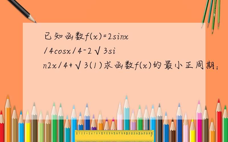 已知函数f(x)=2sinx/4cosx/4-2√3sin2x/4+√3(1)求函数f(x)的最小正周期；（2）设△AB