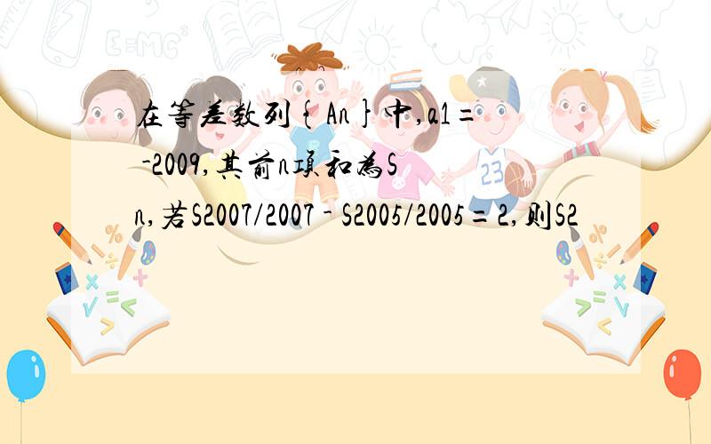 在等差数列{An}中,a1= -2009,其前n项和为Sn,若S2007/2007 - S2005/2005=2,则S2