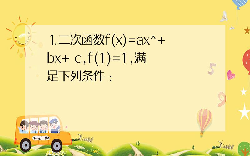 ⒈二次函数f(x)=ax^+bx+ c,f(1)=1,满足下列条件：