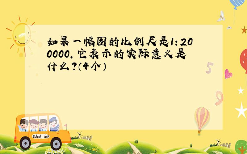 如果一幅图的比例尺是1：200000,它表示的实际意义是什么?（4个）