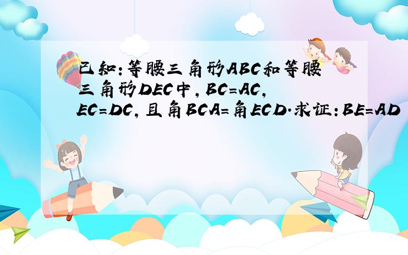 已知:等腰三角形ABC和等腰三角形DEC中,BC=AC,EC=DC,且角BCA=角ECD.求证:BE=AD