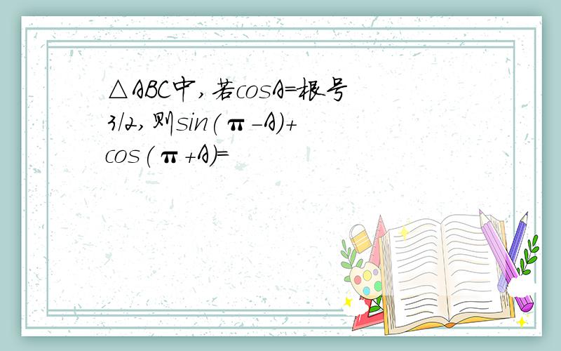 △ABC中,若cosA=根号3/2,则sin(π-A)+cos(π+A)=