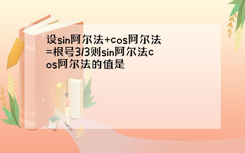 设sin阿尔法+cos阿尔法=根号3/3则sin阿尔法cos阿尔法的值是