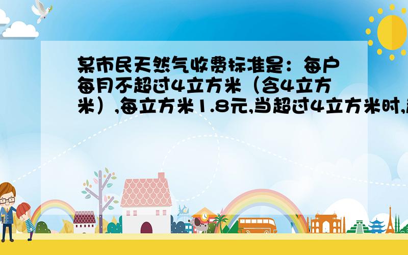 某市民天然气收费标准是：每户每月不超过4立方米（含4立方米）,每立方米1.8元,当超过4立方米时,超出