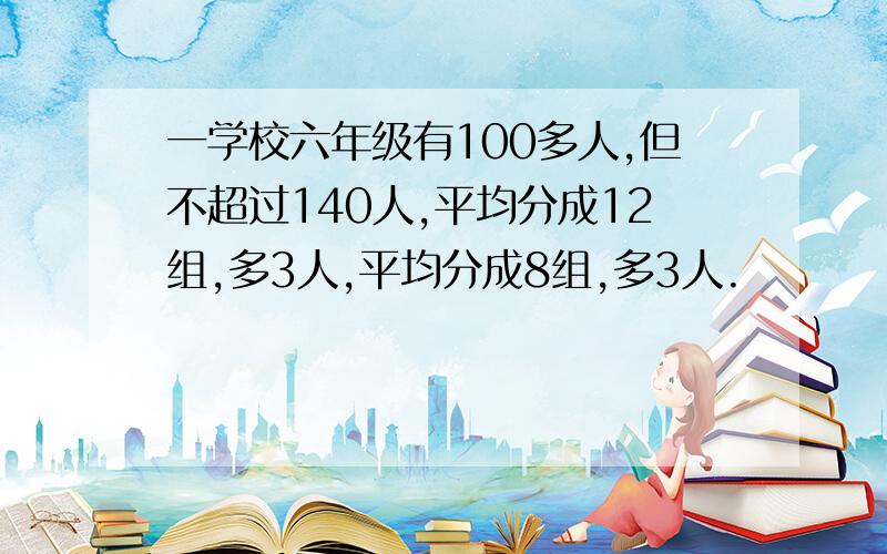 一学校六年级有100多人,但不超过140人,平均分成12组,多3人,平均分成8组,多3人.