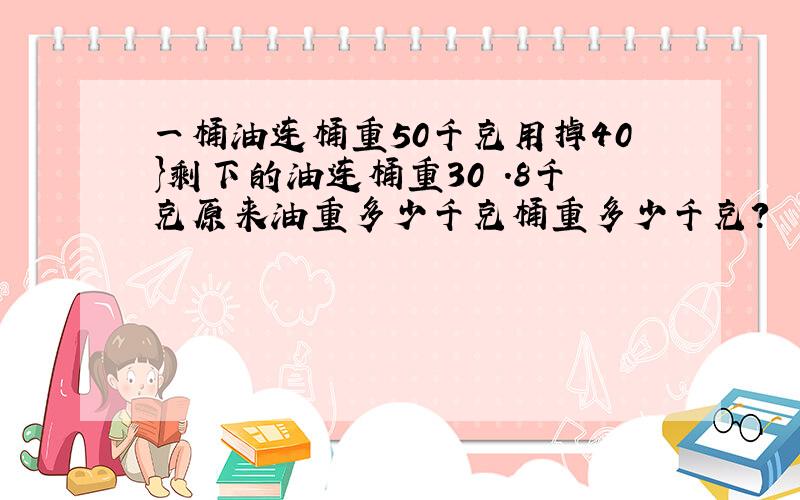 一桶油连桶重50千克用掉40}剩下的油连桶重30 .8千克原来油重多少千克桶重多少千克?