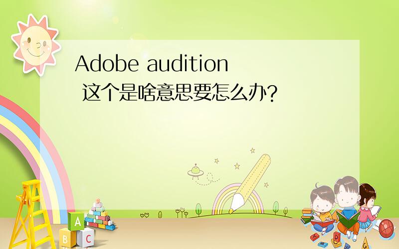 Adobe audition 这个是啥意思要怎么办?