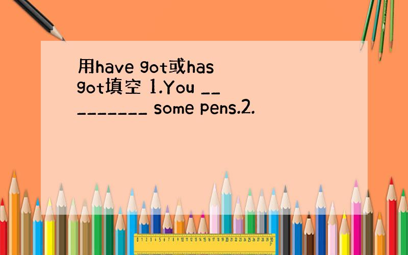 用have got或has got填空 1.You _________ some pens.2.