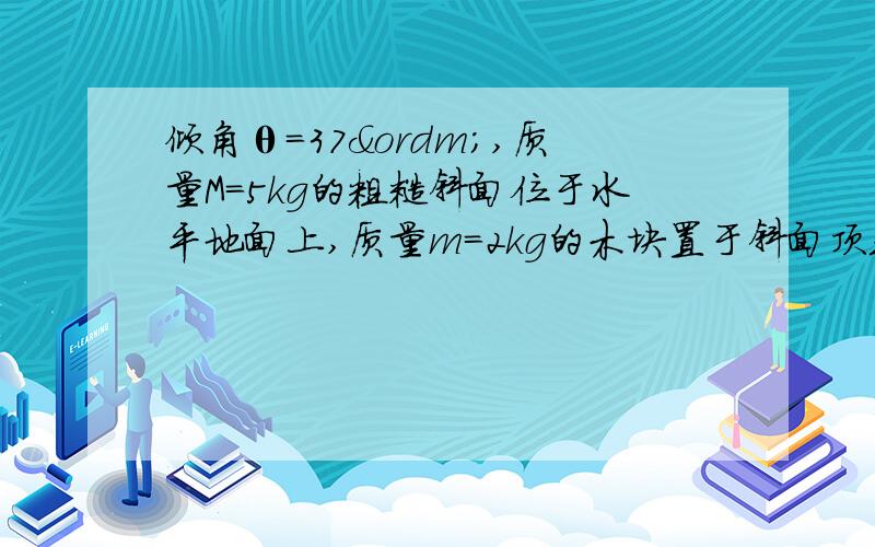 倾角θ=37º,质量M=5kg的粗糙斜面位于水平地面上,质量m=2kg的木块置于斜面顶端,从静止开始匀加速下滑