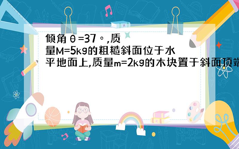 倾角θ=37º,质量M=5kg的粗糙斜面位于水平地面上,质量m=2kg的木块置于斜面顶端,从静止开始匀加速下