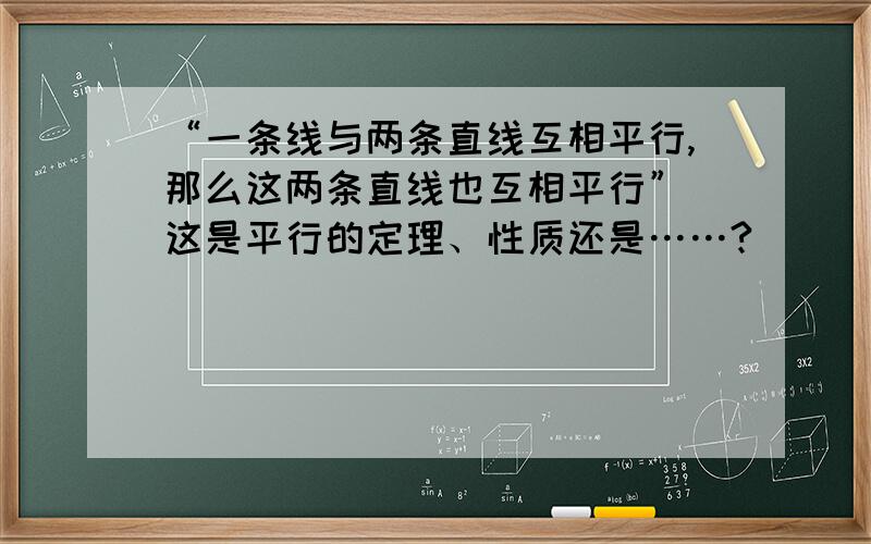 “一条线与两条直线互相平行,那么这两条直线也互相平行” 这是平行的定理、性质还是……?