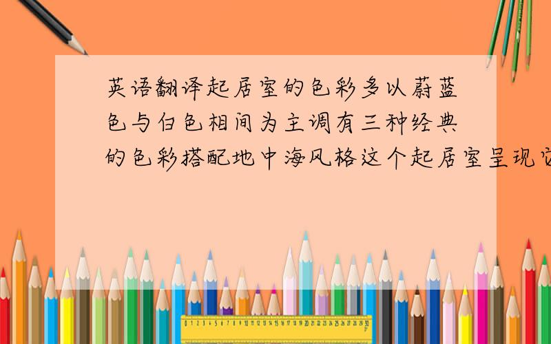 英语翻译起居室的色彩多以蔚蓝色与白色相间为主调有三种经典的色彩搭配地中海风格这个起居室呈现它色彩的本色地面多铺赤陶或石板