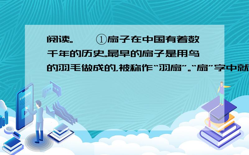 阅读。　　①扇子在中国有着数千年的历史。最早的扇子是用鸟的羽毛做成的，被称作“羽扇”。“扇”字中就有个羽宇。以后人们又制