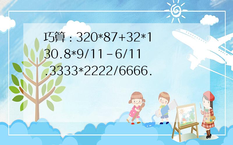 巧算：320*87+32*130.8*9/11-6/11.3333*2222/6666.