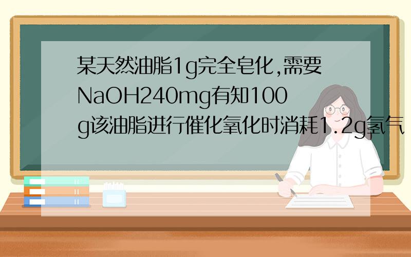 某天然油脂1g完全皂化,需要NaOH240mg有知100g该油脂进行催化氧化时消耗1.2g氢气