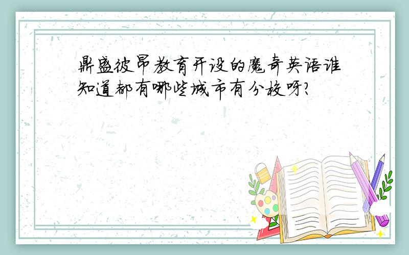 鼎盛彼昂教育开设的魔奇英语谁知道都有哪些城市有分校呀?