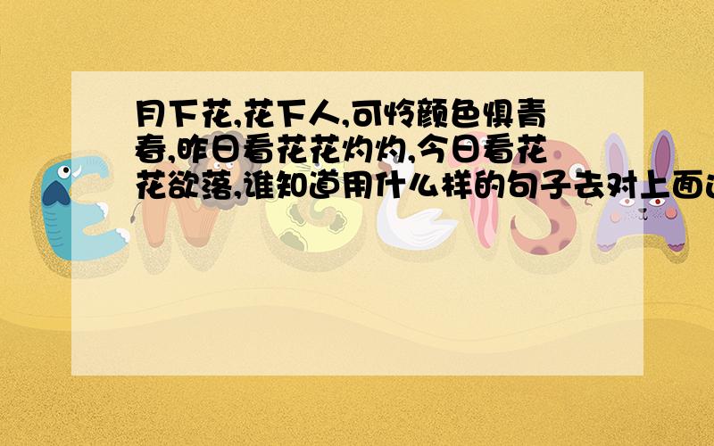 月下花,花下人,可怜颜色惧青春,昨日看花花灼灼,今日看花花欲落,谁知道用什么样的句子去对上面这句词