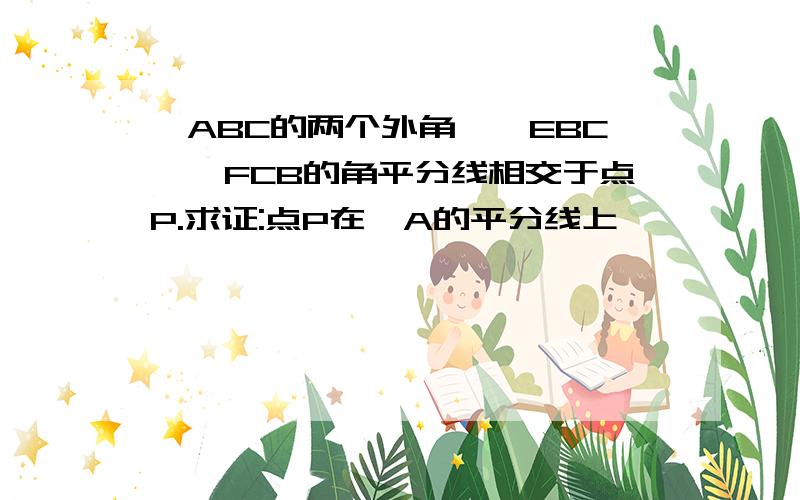 △ABC的两个外角,∠EBC,∠FCB的角平分线相交于点P.求证:点P在∠A的平分线上