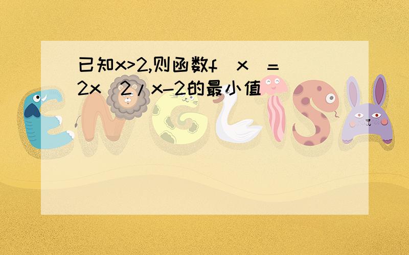 已知x>2,则函数f(x)=2x^2/x-2的最小值