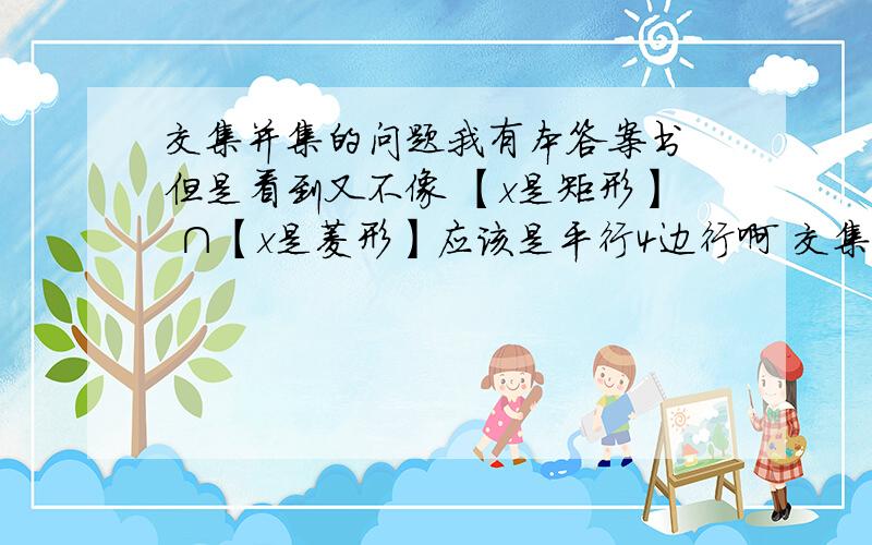 交集并集的问题我有本答案书 但是看到又不像 【x是矩形】 ∩【x是菱形】应该是平行4边行啊 交集是去相同部分啊啊