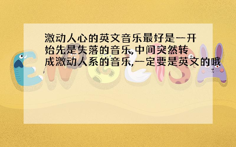 激动人心的英文音乐最好是一开始先是失落的音乐,中间突然转成激动人系的音乐,一定要是英文的哦