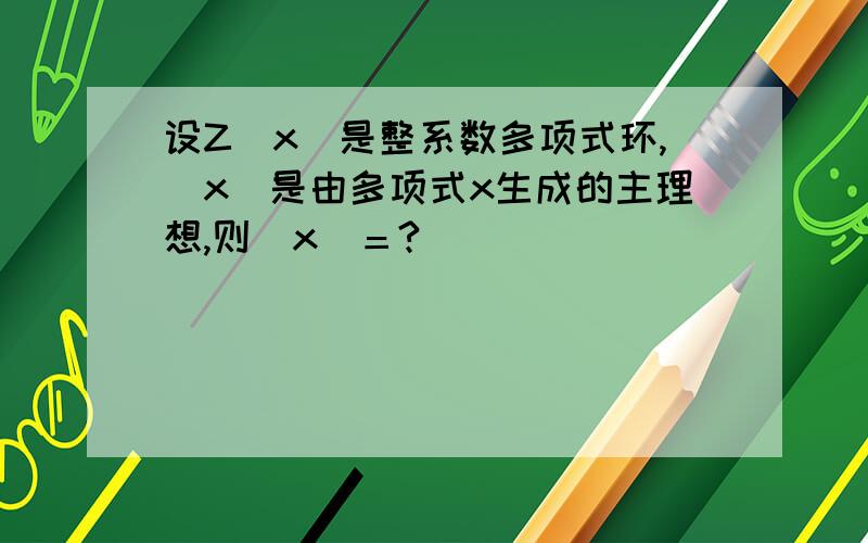 设Z[x]是整系数多项式环,(x)是由多项式x生成的主理想,则(x)＝?