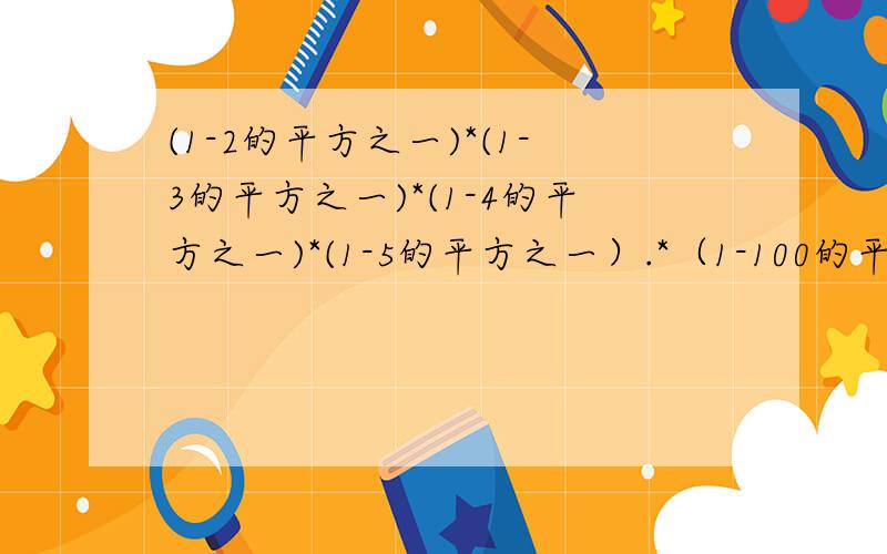 (1-2的平方之一)*(1-3的平方之一)*(1-4的平方之一)*(1-5的平方之一）.*（1-100的平方之一）