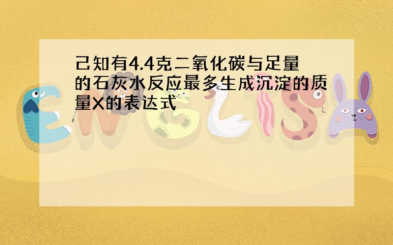 己知有4.4克二氧化碳与足量的石灰水反应最多生成沉淀的质量X的表达式