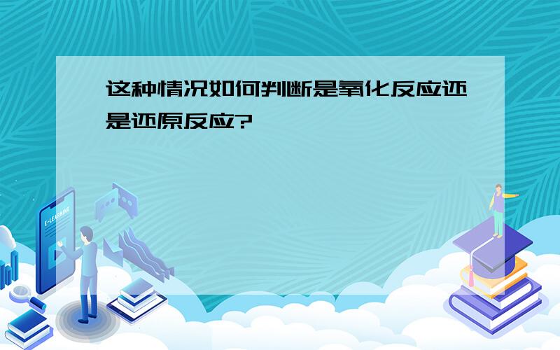 这种情况如何判断是氧化反应还是还原反应?