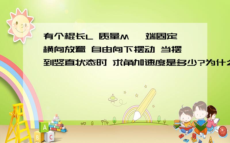 有个棍长L 质量M 一端固定横向放置 自由向下摆动 当摆到竖直状态时 求角加速度是多少?为什么那样列式子