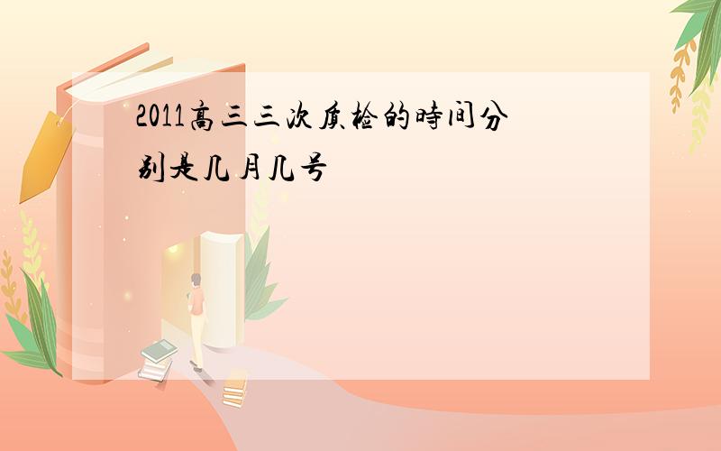 2011高三三次质检的时间分别是几月几号