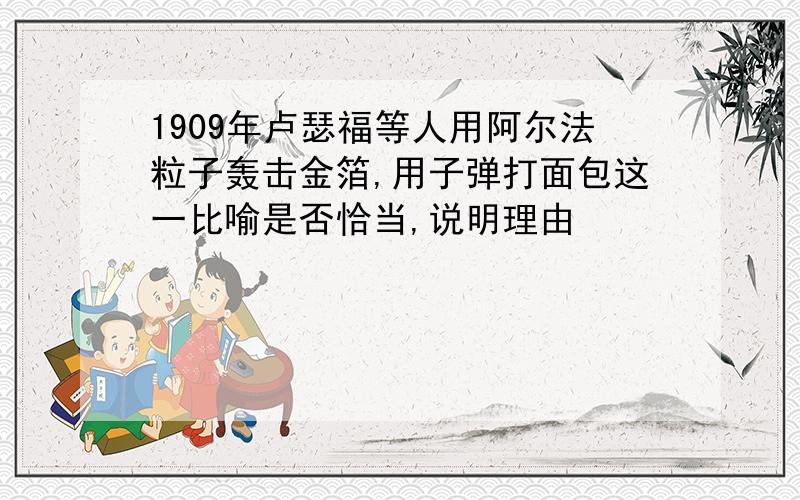 1909年卢瑟福等人用阿尔法粒子轰击金箔,用子弹打面包这一比喻是否恰当,说明理由