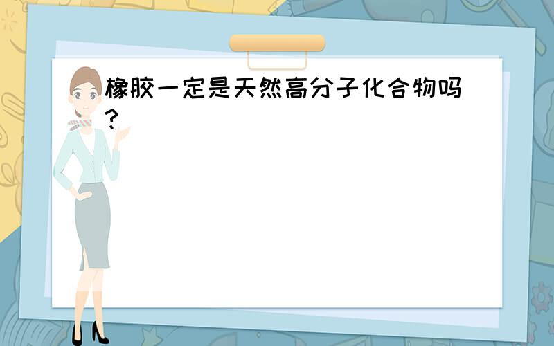 橡胶一定是天然高分子化合物吗?