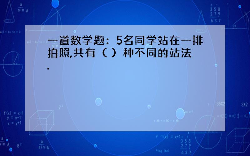 一道数学题：5名同学站在一排拍照,共有（ ）种不同的站法.