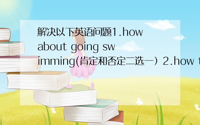 解决以下英语问题1.how about going swimming(肯定和否定二选一）2.how tall are y