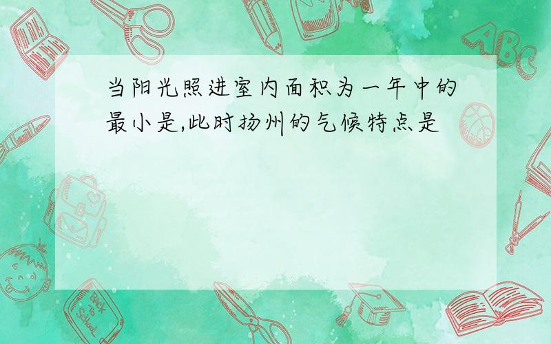 当阳光照进室内面积为一年中的最小是,此时扬州的气候特点是