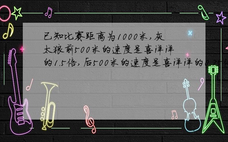 已知比赛距离为1000米,灰太狼前500米的速度是喜洋洋的1.5倍,后500米的速度是喜洋洋的0.75倍,设喜洋洋的速度