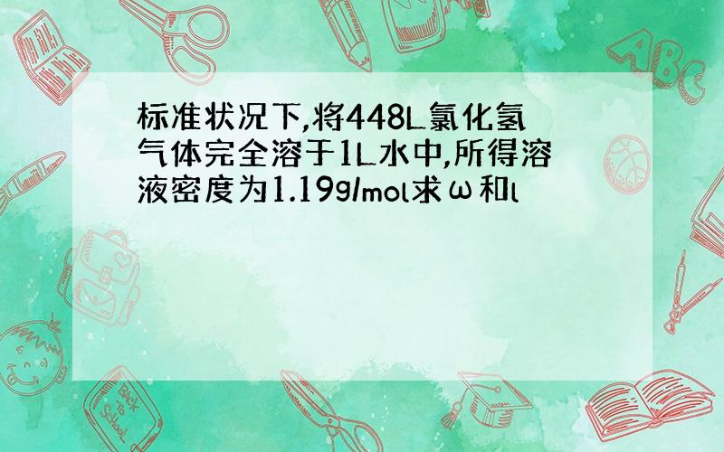 标准状况下,将448L氯化氢气体完全溶于1L水中,所得溶液密度为1.19g/mol求ω和l