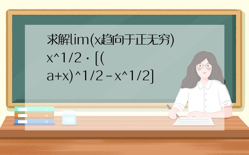 求解lim(x趋向于正无穷)x^1/2•[(a+x)^1/2-x^1/2]