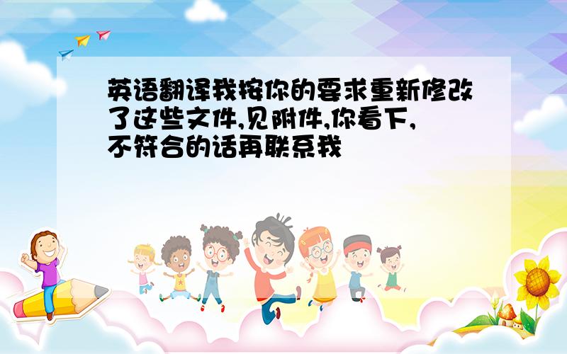 英语翻译我按你的要求重新修改了这些文件,见附件,你看下,不符合的话再联系我