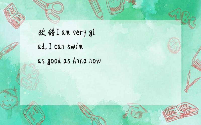 改错I am very glad,I can swim as good as Anna now