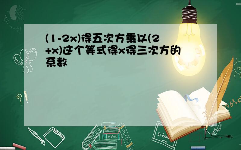 (1-2x)得五次方乘以(2+x)这个等式得x得三次方的系数