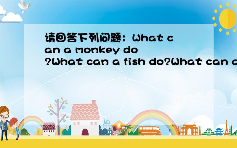 请回答下列问题：What can a monkey do?What can a fish do?What can a c