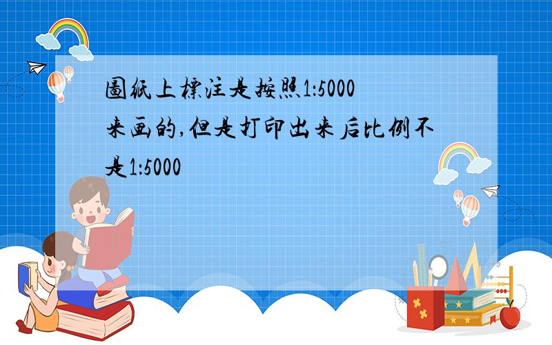 图纸上标注是按照1：5000来画的,但是打印出来后比例不是1：5000