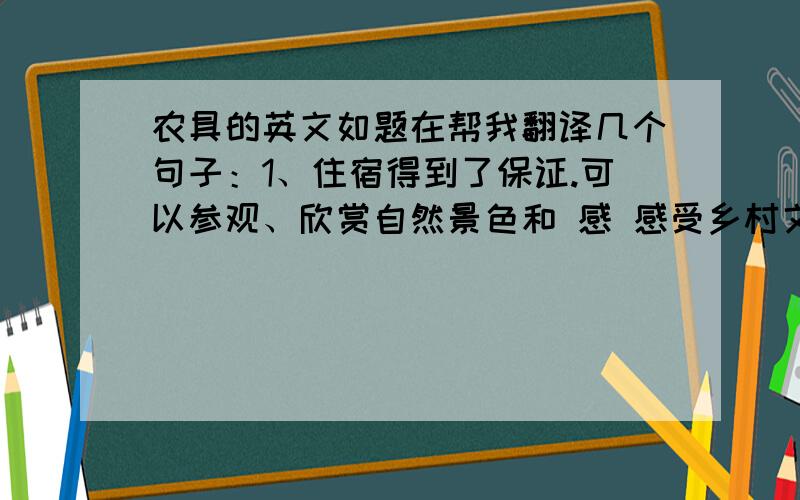 农具的英文如题在帮我翻译几个句子：1、住宿得到了保证.可以参观、欣赏自然景色和 感 感受乡村文化.2、生活条件改善、收入