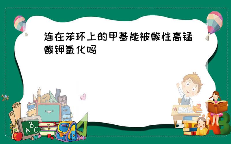 连在苯环上的甲基能被酸性高锰酸钾氧化吗