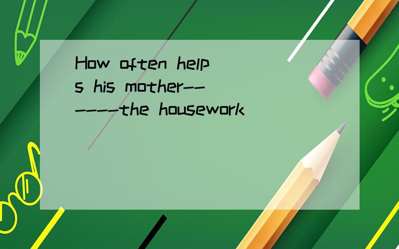 How often helps his mother------the housework