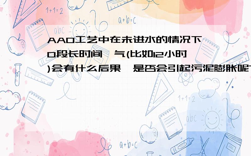 AAO工艺中在未进水的情况下O段长时间曝气(比如12小时)会有什么后果,是否会引起污泥膨胀呢?